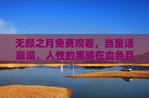 无颜之月免费观看，当童话崩塌，人性的黑暗在血色月光下显露真容