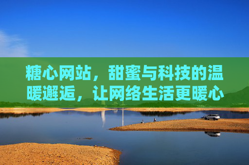 糖心网站，甜蜜与科技的温暖邂逅，让网络生活更暖心