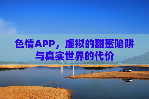 色情APP,虚拟的甜蜜陷阱与真实世界的代价