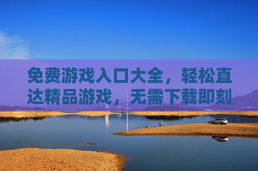 免费游戏入口大全,轻松直达精品游戏,无需下载即刻畅玩
