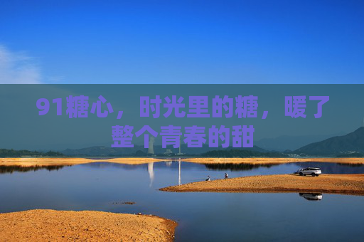 91糖心,时光里的糖,暖了整个青春的甜
