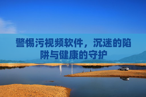 警惕污视频软件,沉迷的陷阱与健康的守护