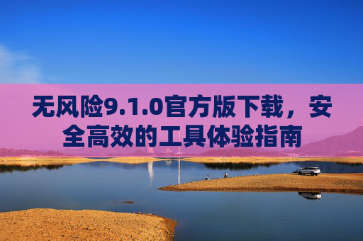 无风险9.1.0官方版下载，安全高效的工具体验指南