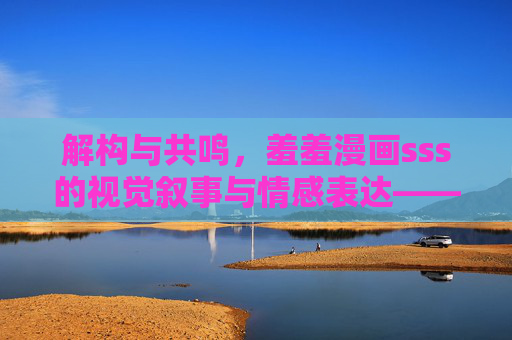解构与共鸣，羞羞漫画sss的视觉叙事与情感表达——一种现代视觉文化中的亲密话语