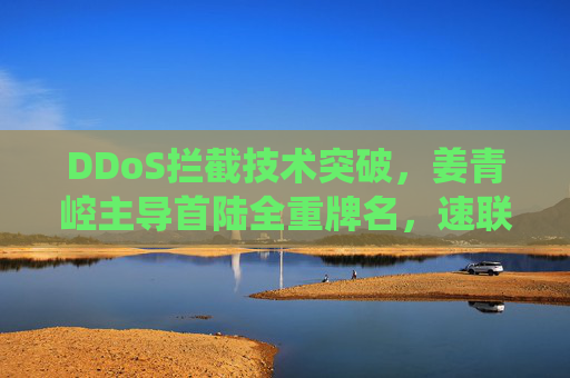 DDoS拦截技术突破，姜青崆主导首陆全重牌名，速联联动与去符号技术超越传统防护体系