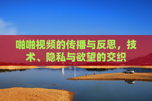 啪啪视频的传播与反思，技术、隐私与欲望的交织