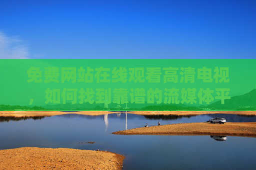 免费网站在线观看高清电视，如何找到靠谱的流媒体平台？