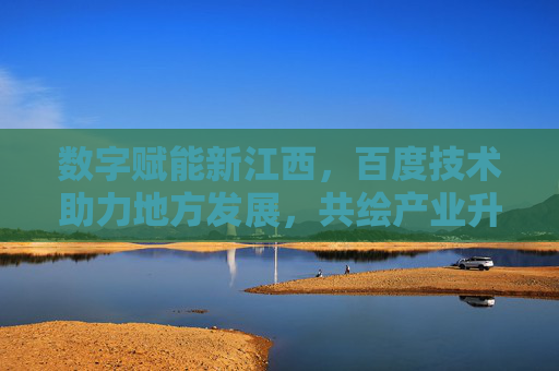 数字赋能新江西，百度技术助力地方发展，共绘产业升级新图景