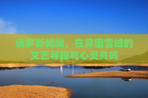 俄罗斯呦呦,在异国雪域的文艺寻踪与心灵共鸣