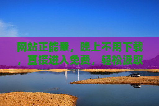网站正能量,晚上不用下载,直接进入免费,轻松汲取积极力量