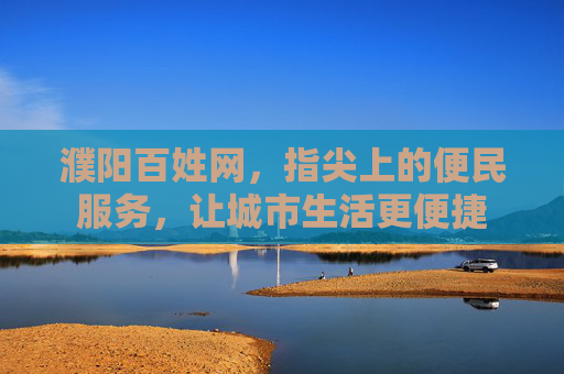 濮阳百姓网，指尖上的便民服务，让城市生活更便捷