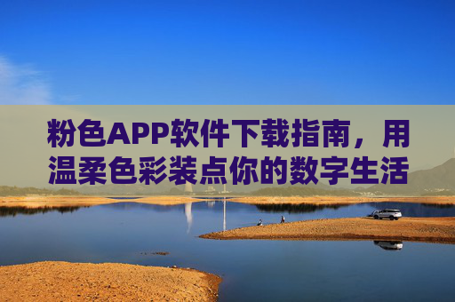粉色APP软件下载指南，用温柔色彩装点你的数字生活