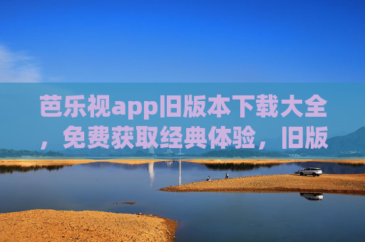 芭乐视app旧版本下载大全，免费获取经典体验，旧版功能详解与使用指南