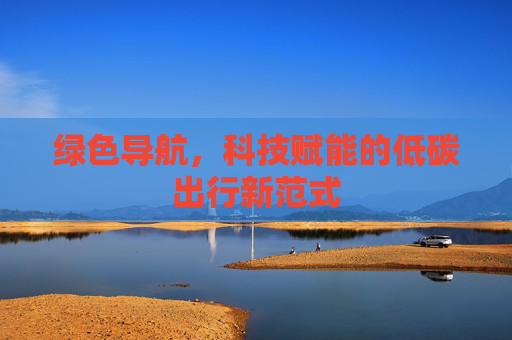绿色导航，科技赋能的低碳出行新范式