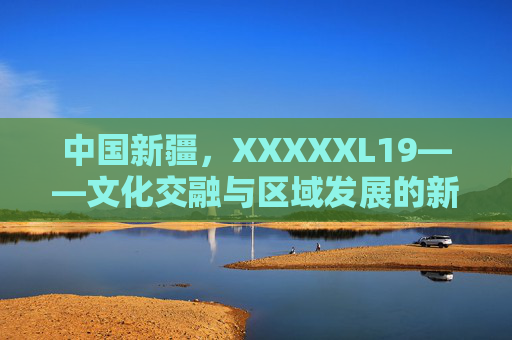 中国新疆，XXXXXL19——文化交融与区域发展的新高度