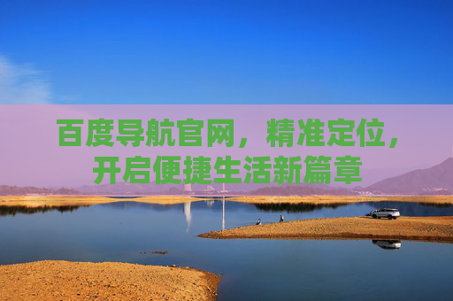 百度导航官网，精准定位，开启便捷生活新篇章
