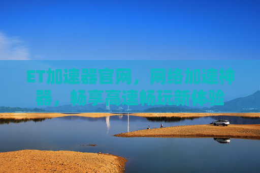 ET加速器官网，网络加速神器，畅享高速畅玩新体验