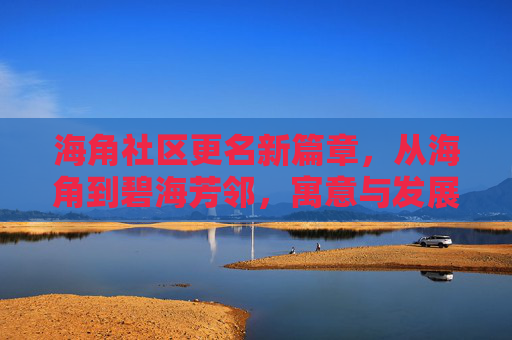 海角社区更名新篇章,从海角到碧海芳邻,寓意与发展的双重升级