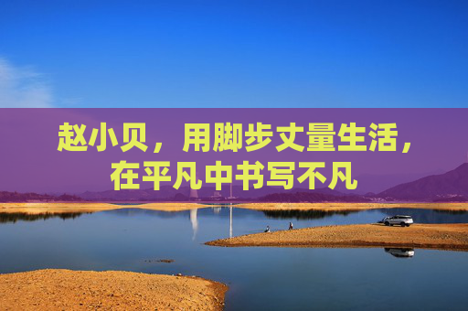 赵小贝，用脚步丈量生活，在平凡中书写不凡