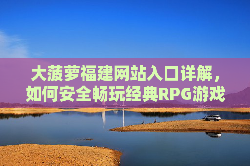大菠萝福建网站入口详解，如何安全畅玩经典RPG游戏？