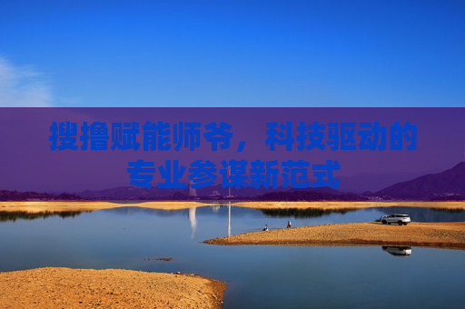 搜撸赋能师爷，科技驱动的专业参谋新范式