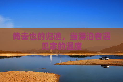俺去也的归途，当漂泊者遇见家的温度