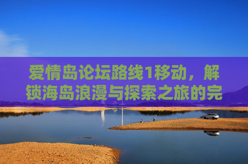 爱情岛论坛路线1移动，解锁海岛浪漫与探索之旅的完美指南