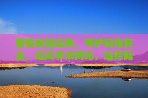 警惕网络陷阱，守护网络安全，远离非法网站，选择健康上网方式