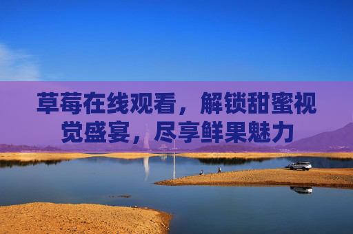 草莓在线观看，解锁甜蜜视觉盛宴，尽享鲜果魅力
