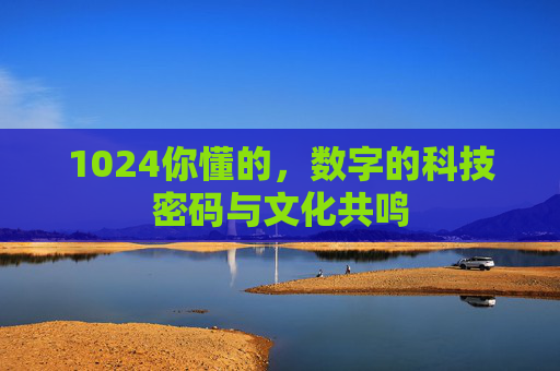 1024你懂的，数字的科技密码与文化共鸣