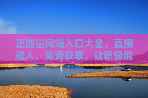 正能量网站入口大全，直接进入，免费获取，让积极能量滋养生活