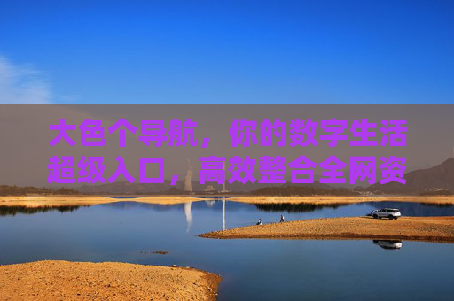大色个导航，你的数字生活超级入口，高效整合全网资源，让信息获取更轻松