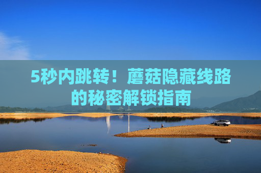 5秒内跳转！蘑菇隐藏线路的秘密解锁指南