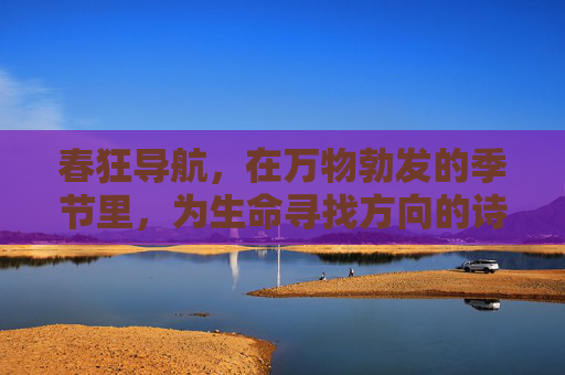 春狂导航，在万物勃发的季节里，为生命寻找方向的诗意坐标
