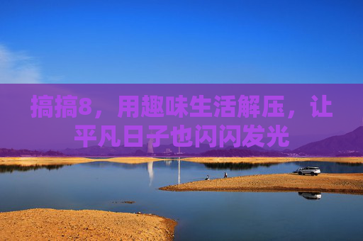 搞搞8,用趣味生活解压,让平凡日子也闪闪发光