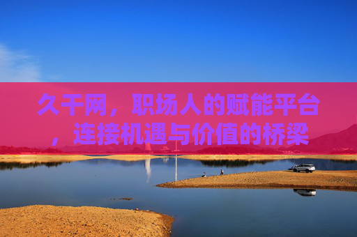 久干网，职场人的赋能平台，连接机遇与价值的桥梁