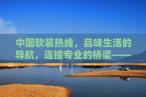 中国软装热线，品味生活的导航，连接专业的桥梁——解锁家居软装新体验