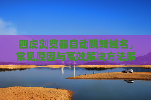 四虎浏览器自动跳转域名，常见原因与高效解决方法解析