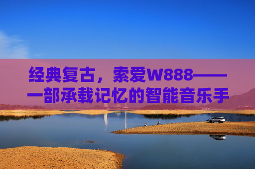 经典复古,索爱W888——一部承载记忆的智能音乐手机
