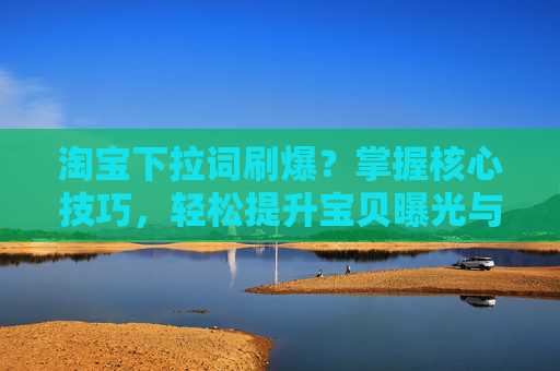 淘宝下拉词刷爆？掌握核心技巧，轻松提升宝贝曝光与转化！