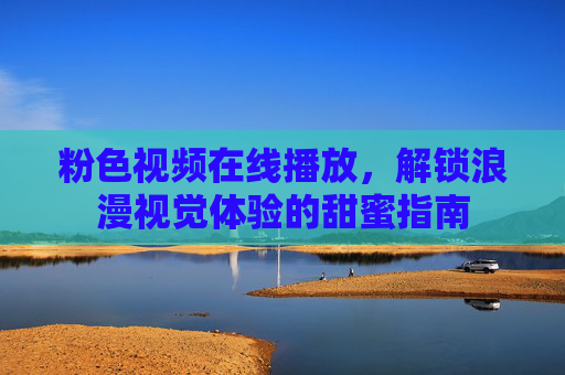 粉色视频在线播放，解锁浪漫视觉体验的甜蜜指南
