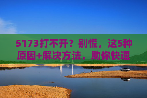 5173打不开？别慌，这5种原因+解决方法，助你快速解决访问问题
