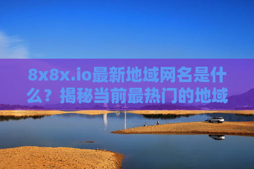 8x8x.io最新地域网名是什么？揭秘当前最热门的地域域名趋势