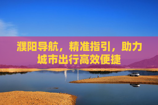 濮阳导航，精准指引，助力城市出行高效便捷