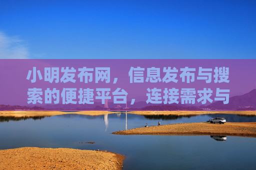 小明发布网，信息发布与搜索的便捷平台，连接需求与资源的桥梁