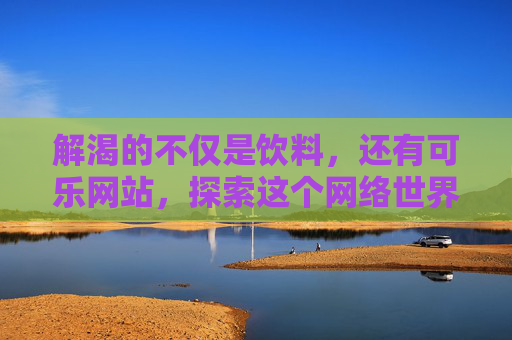 解渴的不仅是饮料，还有可乐网站，探索这个网络世界的快乐源泉