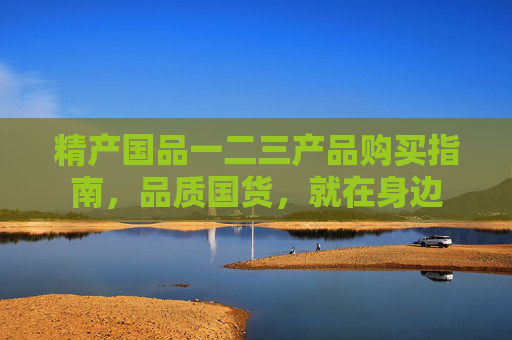 精产国品一二三产品购买指南，品质国货，就在身边