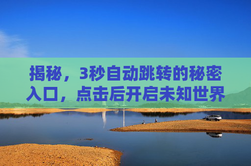 揭秘，3秒自动跳转的秘密入口，点击后开启未知世界的神秘大门