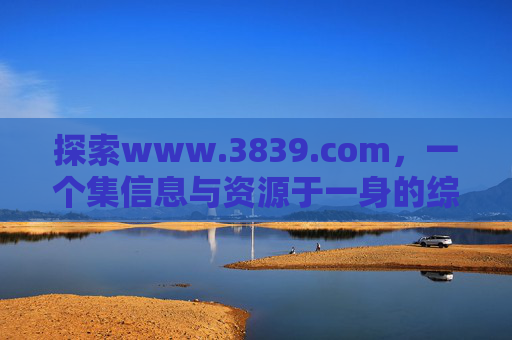 探索www.3839.com，一个集信息与资源于一身的综合平台
