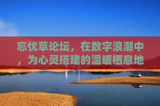 忘忧草论坛，在数字浪潮中，为心灵搭建的温暖栖息地